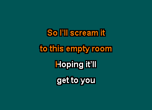 80 Pl! scream it

to this empty room

Hoping it Il
get to you