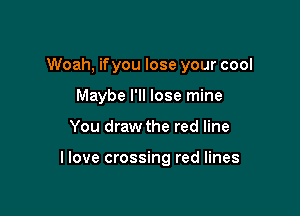 Woah, ifyou lose your cool

Maybe I'll lose mine
You draw the red line

llove crossing red lines