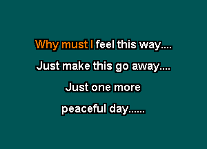 Why must I feel this way....

Just make this go away....
Just one more

peaceful day ......