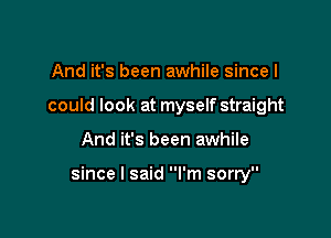 And it's been awhile since I
could look at myself straight

And it's been awhile

since I said I'm sorry