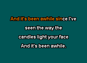 And it's been awhile since I've

seen the way the

candles light your face

And it's been awhile.