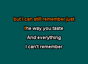 butl can still rememberjust

the way you taste

And everything

I can't remember