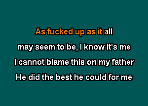 As fucked up as it all

may seem to be, I know it's me

I cannot blame this on my father

He did the best he could for me