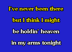 I've never been there
but I think 1 might

be holdin' heaven

in my arms tonight I