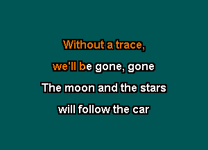 Without a trace,

we'll be gone, gone

The moon and the stars

will follow the car