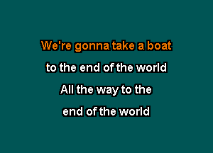 We're gonna take a boat

to the end ofthe world

All the way to the

end ofthe world