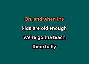 Oh, and when the

kids are old enough

We're gonna teach

them to fly