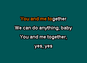 You and me together

We can do anything, baby

You and me together,

yes, yes
