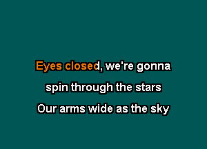 Eyes closed, we're gonna

spin through the stars

Our arms wide as the sky