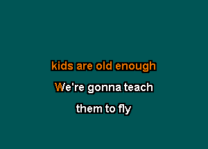 kids are old enough

We're gonna teach

them to fly