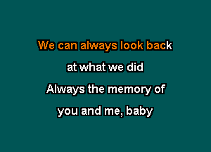 We can always look back

at what we did

Always the memory of

you and me, baby