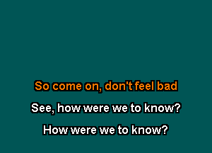 So come on, don't feel bad

See, how were we to know?

How were we to know?