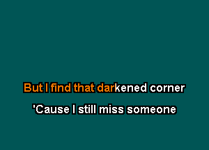 But I find that darkened corner

'Cause I still miss someone