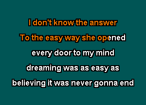 I don't know the answer
To the easy way she opened
every door to my mind
dreaming was as easy as

believing it was never gonna end