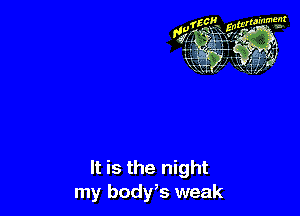 It is the night
my body,s weak