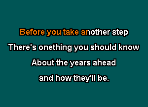 Before you take another step

There's onething you should know
About the years ahead
and howthey'll be.