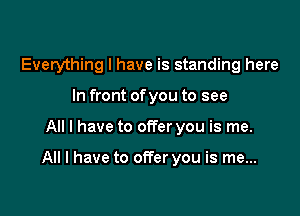 Everything I have is standing here
In front ofyou to see

All I have to offer you is me.

All I have to offer you is me...