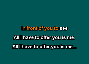 In front ofyou to see

All I have to offer you is me.

All I have to offer you is me...