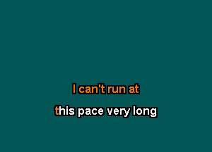 I can't run at

this pace very long