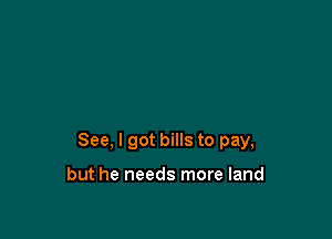 See, I got bills to pay,

but he needs more land