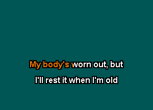 My body's worn out, but

I'll rest it when I'm old