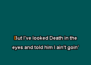 But I've looked Death in the

eyes and told him I ain't goin'