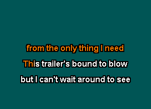 from the only thing I need

This trailer's bound to blow

but I can't wait around to see