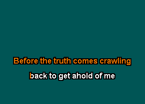 Before the truth comes crawling

back to get ahold of me