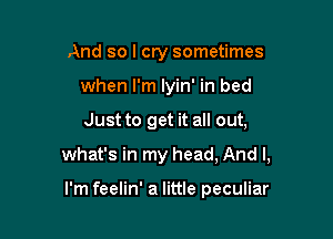 And so I cry sometimes
when I'm lyin' in bed

Just to get it all out,

what's in my head, And I,

I'm feelin' a little peculiar