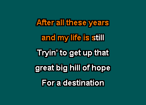After all these years
and my life is still

Tryin' to get up that

great big hill of hope

For a destination