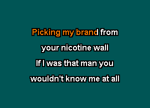 Picking my brand from

your nicotine wall

Ifl was that man you

wouldn't know me at all