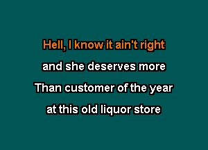 Hell, I know it ain't right

and she deserves more

Than customer of the year

at this old liquor store