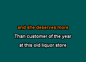 and she deserves more

Than customer of the year

at this old liquor store