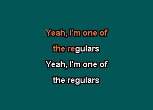 Yeah, I'm one of

the reguIars

Yeah, I'm one of

the regulars