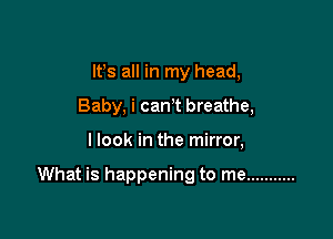 lt,s all in my head,
Baby,ican1breathe,

llook in the mirror,

What is happening to me ...........