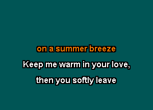 on a summer breeze

Keep me warm in your love,

then you softly leave