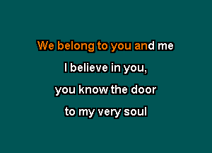 We belong to you and me

lbelieve in you,
you know the door

to my very soul