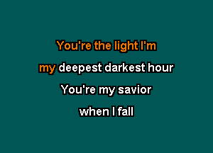 You're the light I'm

my deepest darkest hour

You're my savior

when I fall