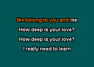 We belong to you and me

How deep is your love?

How deep is your love?

I really need to learn
