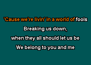 'Cause we're livin' in a world offools
Breaking us down,

when they all should let us be

We belong to you and me