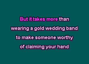 But it takes more than
wearing a gold wedding band

to make someone worthy

of claiming your hand