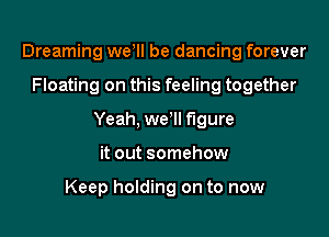 Dreaming we ll be dancing forever

Floating on this feeling together

Yeah, we Il figure

it out somehow

Keep holding on to now