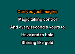 Can you just imagine

Magic taking control

And every seconds yours to

Have and to hold

Shining like gold