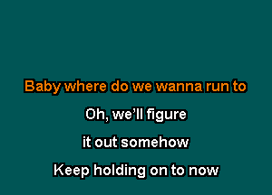 Baby where do we wanna run to
Oh, we'll figure

it out somehow

Keep holding on to now