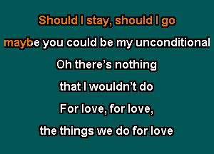 Should I stay, should I 90

maybe you could be my unconditional

0h there s nothing
that I wouldn't do
For love, for love,

the things we do for love