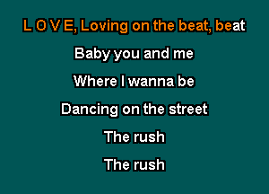 L 0 V E, Loving on the beat, beat

Baby you and me
Where lwanna be
Dancing on the street
The rush
The rush