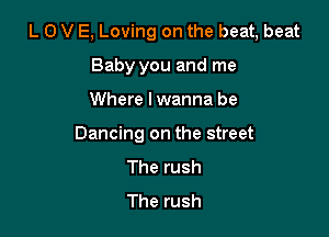 L 0 V E, Loving on the beat, beat

Baby you and me
Where lwanna be
Dancing on the street
The rush
The rush