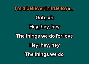 Pm a believer in true love...
Ooh, oh
Hey, hey, hey

The things we do for love

Hey. hey. hey
The things we do