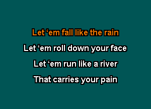 Let em fall like the rain
Let em roll down your face

Let em run like a river

That carries your pain