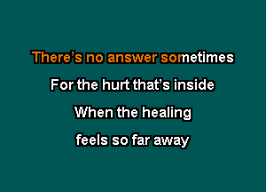 There's no answer sometimes

For the hurt thafs inside

When the healing

feels so far away